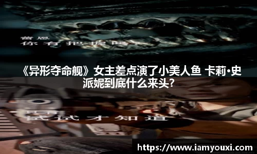  《异形夺命舰》女主差点演了小美人鱼 卡莉·史派妮到底什么来头？